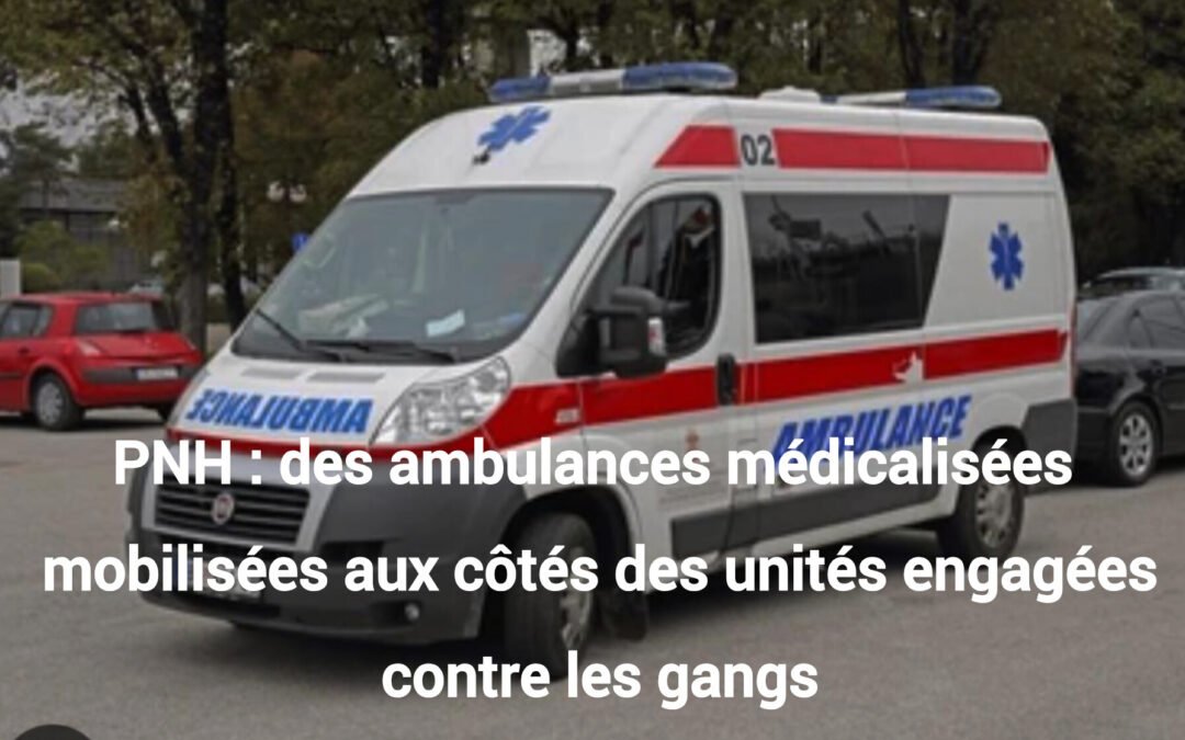 PNH : des ambulances médicalisées mobilisées aux côtés des unités engagées contre les gangs