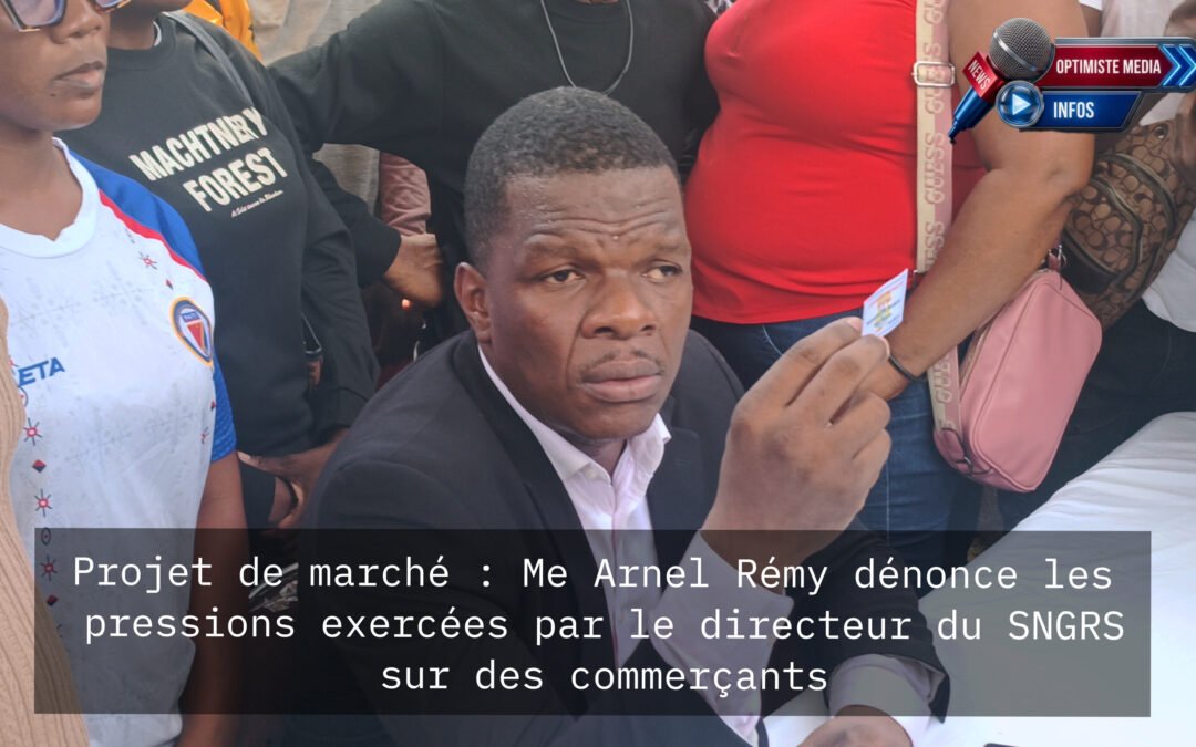 Projet de marché : Me Arnel Rémy dénonce les pressions du directeur du SNGRS contre des commerçants